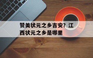 赞美状元之乡吉安？江西状元之乡是哪里