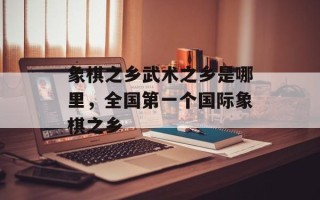 象棋之乡武术之乡是哪里，全国第一个国际象棋之乡