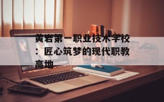黄岩第一职业技术学校：匠心筑梦的现代职教高地