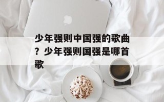 少年强则中国强的歌曲？少年强则国强是哪首歌