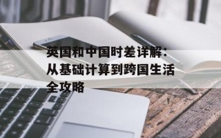 英国和中国时差详解：从基础计算到跨国生活全攻略