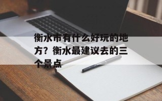 衡水市有什么好玩的地方？衡水最建议去的三个景点