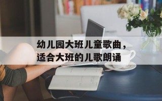幼儿园大班儿童歌曲，适合大班的儿歌朗诵