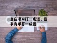 鱼在书中打一成语，显字有手打一成语