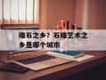 雕石之乡？石雕艺术之乡是哪个城市