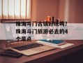 珠海斗门古镇好玩吗？珠海斗门旅游必去的4个景点