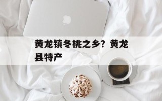 黄龙镇冬桃之乡？黄龙县特产