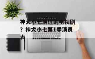 神犬小七演过的电视剧？神犬小七第1季演员表