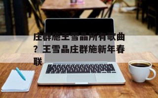 庄群施王雪晶所有歌曲？王雪晶庄群施新年春联