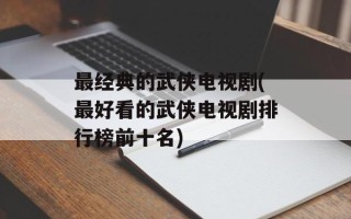 最经典的武侠电视剧(最好看的武侠电视剧排行榜前十名)