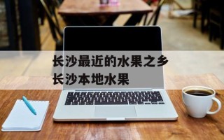 长沙最近的水果之乡 长沙本地水果