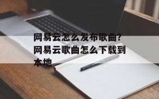 网易云怎么发布歌曲？网易云歌曲怎么下载到本地