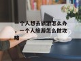 一个人想去旅游怎么办，一个人旅游怎么做攻略