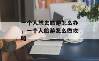一个人想去旅游怎么办，一个人旅游怎么做攻略