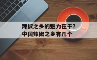 辣椒之乡的魅力在于？中国辣椒之乡有几个