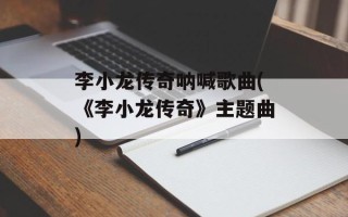 李小龙传奇呐喊歌曲(《李小龙传奇》主题曲)