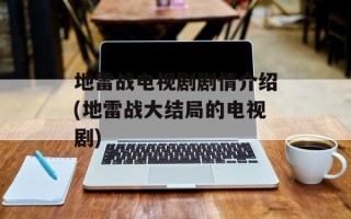 地雷战电视剧剧情介绍(地雷战大结局的电视剧)