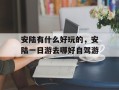安陆有什么好玩的，安陆一日游去哪好自驾游