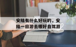 安陆有什么好玩的，安陆一日游去哪好自驾游