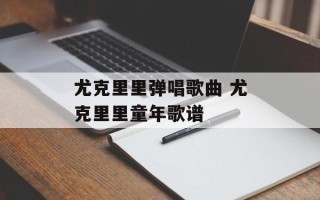 尤克里里弹唱歌曲 尤克里里童年歌谱