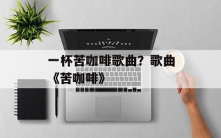一杯苦咖啡歌曲？歌曲《苦咖啡》