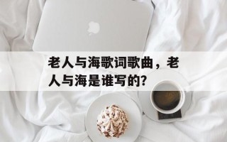 老人与海歌词歌曲，老人与海是谁写的？
