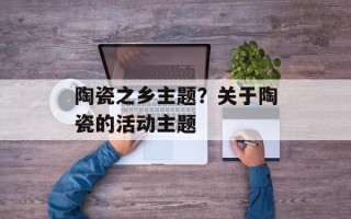 陶瓷之乡主题？关于陶瓷的活动主题