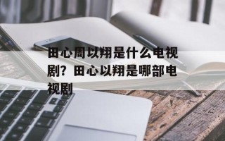 田心周以翔是什么电视剧？田心以翔是哪部电视剧