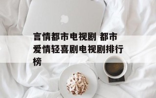 言情都市电视剧 都市爱情轻喜剧电视剧排行榜