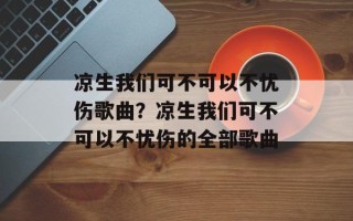 凉生我们可不可以不忧伤歌曲？凉生我们可不可以不忧伤的全部歌曲