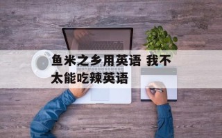 鱼米之乡用英语 我不太能吃辣英语
