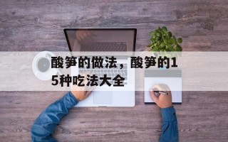 酸笋的做法，酸笋的15种吃法大全