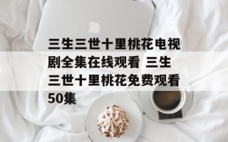 三生三世十里桃花电视剧全集在线观看 三生三世十里桃花免费观看50集