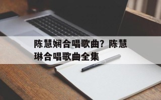 陈慧娴合唱歌曲？陈慧琳合唱歌曲全集