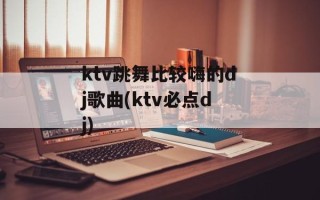 ktv跳舞比较嗨的dj歌曲(ktv必点dj)