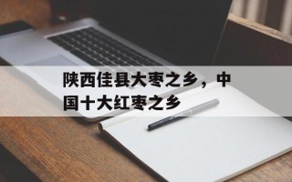 陕西佳县大枣之乡，中国十大红枣之乡