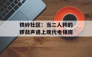 铁岭社区：当二人转的锣鼓声遇上现代电梯房