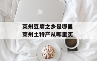 莱州豆腐之乡是哪里 莱州土特产从哪里买