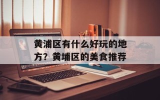 黄浦区有什么好玩的地方？黄埔区的美食推荐