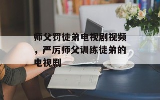 师父罚徒弟电视剧视频，严厉师父训练徒弟的电视剧