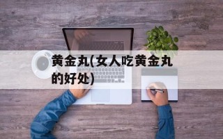 黄金丸(女人吃黄金丸的好处)