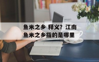 鱼米之乡 释义？江南鱼米之乡指的是哪里