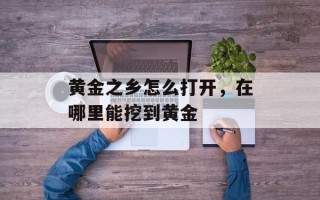 黄金之乡怎么打开，在哪里能挖到黄金