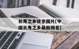 长寿之乡徒步图片(中国长寿之乡最新排名)