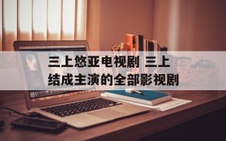 三上悠亚电视剧 三上结成主演的全部影视剧