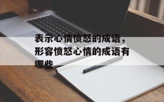 表示心情愤怒的成语，形容愤怒心情的成语有哪些