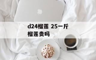 d24榴莲 25一斤榴莲贵吗