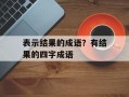 表示结果的成语？有结果的四字成语