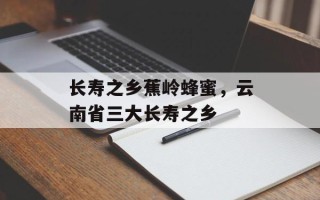 长寿之乡蕉岭蜂蜜，云南省三大长寿之乡
