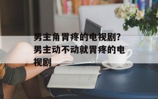 男主角胃疼的电视剧？男主动不动就胃疼的电视剧